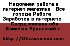 Надомная работа в интернет магазине - Все города Работа » Заработок в интернете   . Свердловская обл.,Каменск-Уральский г.